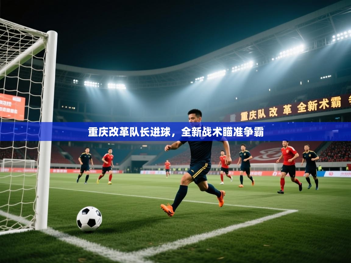 重庆改革队长进球，全新战术瞄准争霸  第1张
