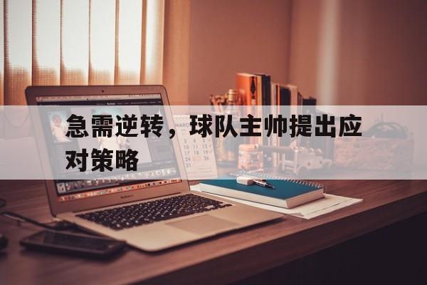 开yun官网-急需逆转，球队主帅提出应对策略的简单介绍