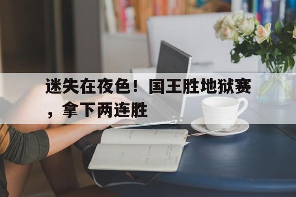 云开体育官方网站-迷失在夜色！国王胜地狱赛，拿下两连胜的简单介绍