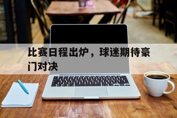 开云体育中国官方网站-包含比赛日程出炉，球迷期待豪门对决的词条